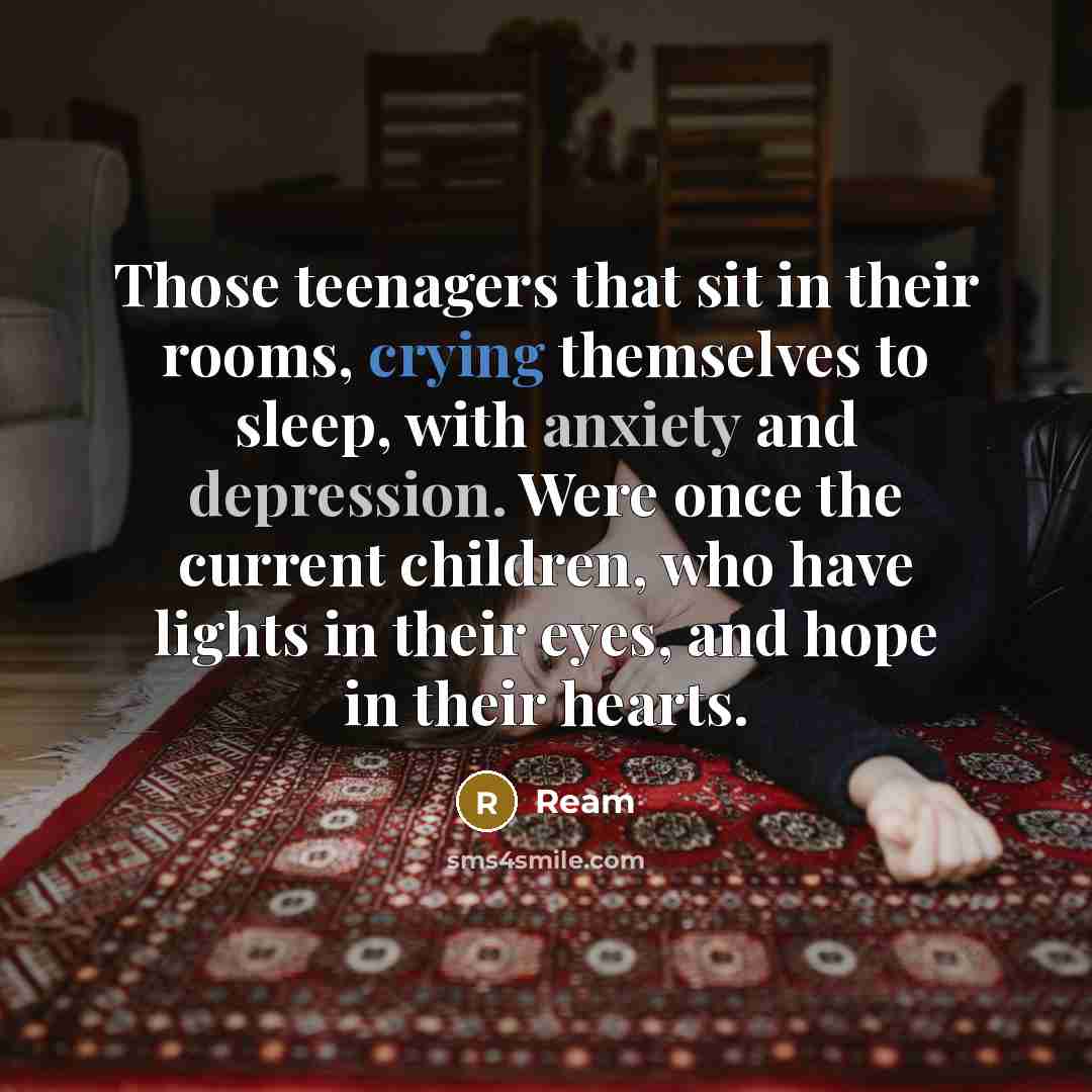 “Those teenagers that sit in their rooms, crying themselves to sleep, with anxiety and depression. Were once the current children, who have lights in their eyes, and hope in their hearts.” quote by Ream