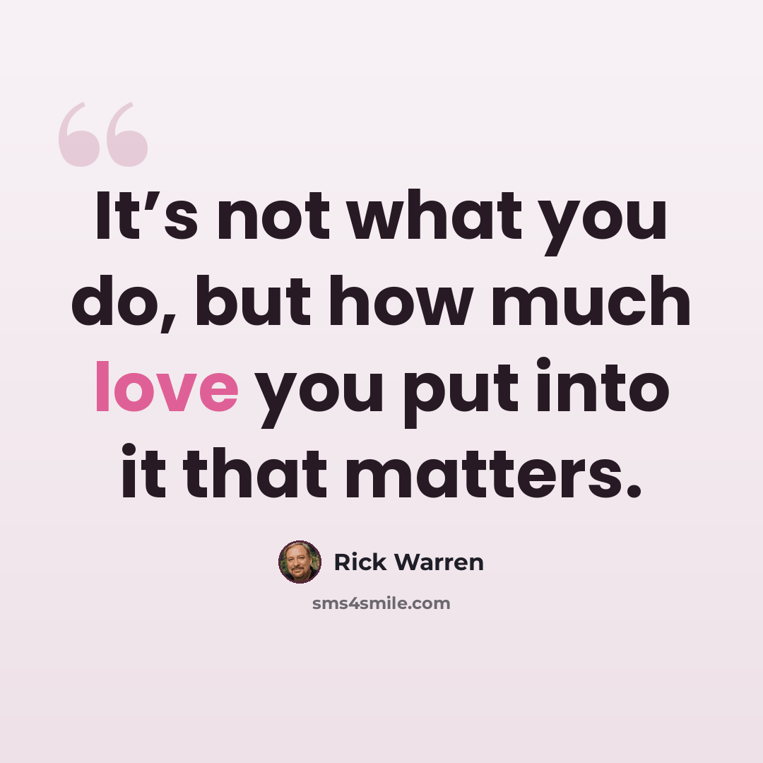 “It’s not what you do, but how much love you put into it that matters.” quote by Rick Warren