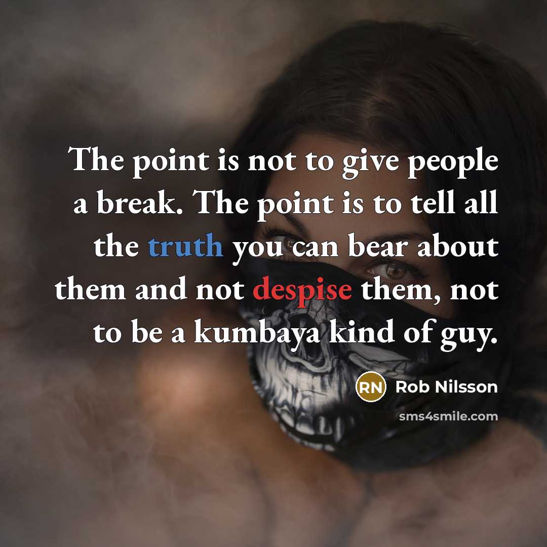 “The point is not to give people a break. The point is to tell all the truth you can bear about them and not despise them, not to be a kumbaya kind of guy.” quote by Rob Nilsson