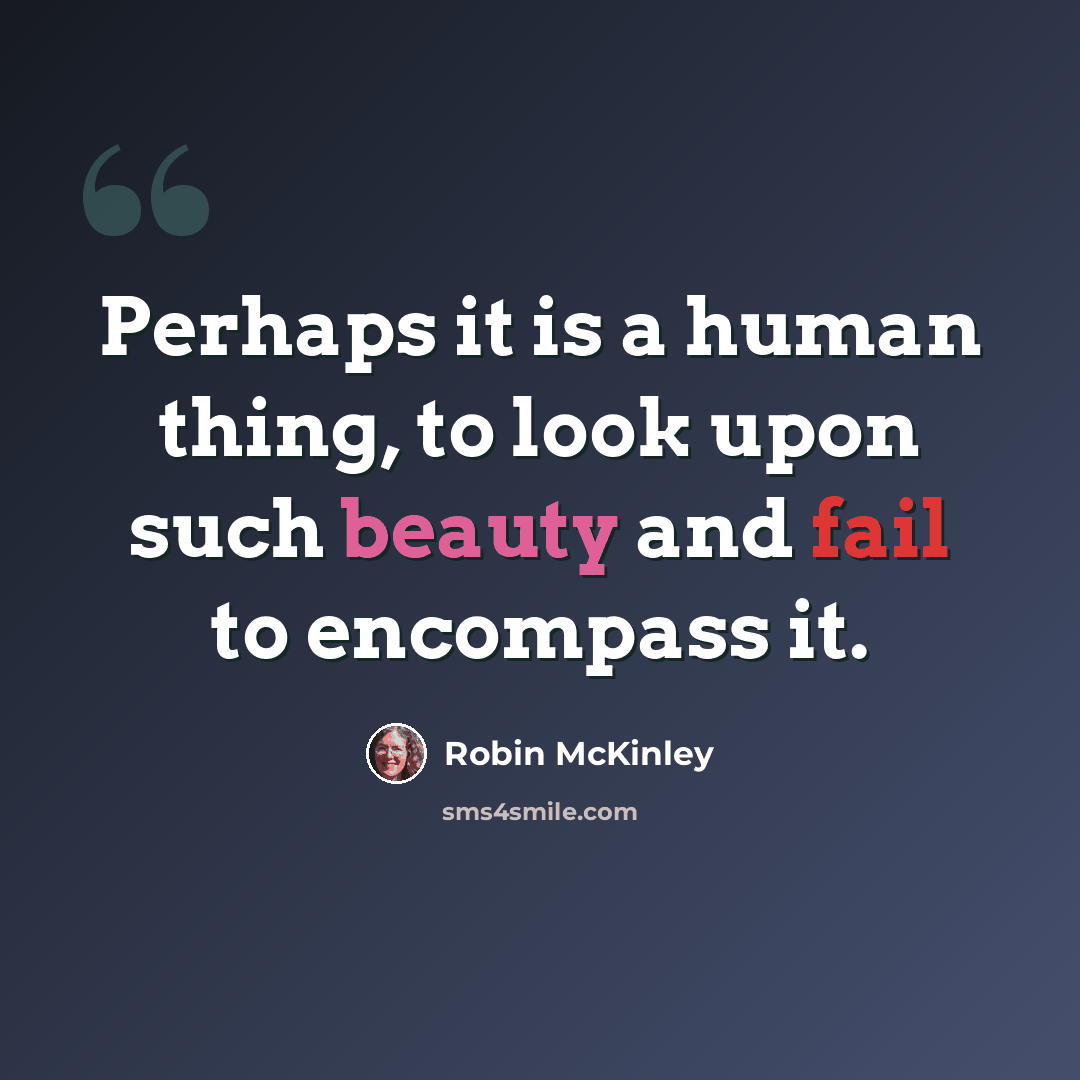 “Perhaps it is a human thing, to look upon such beauty and fail to encompass it.” quote by Robin McKinley