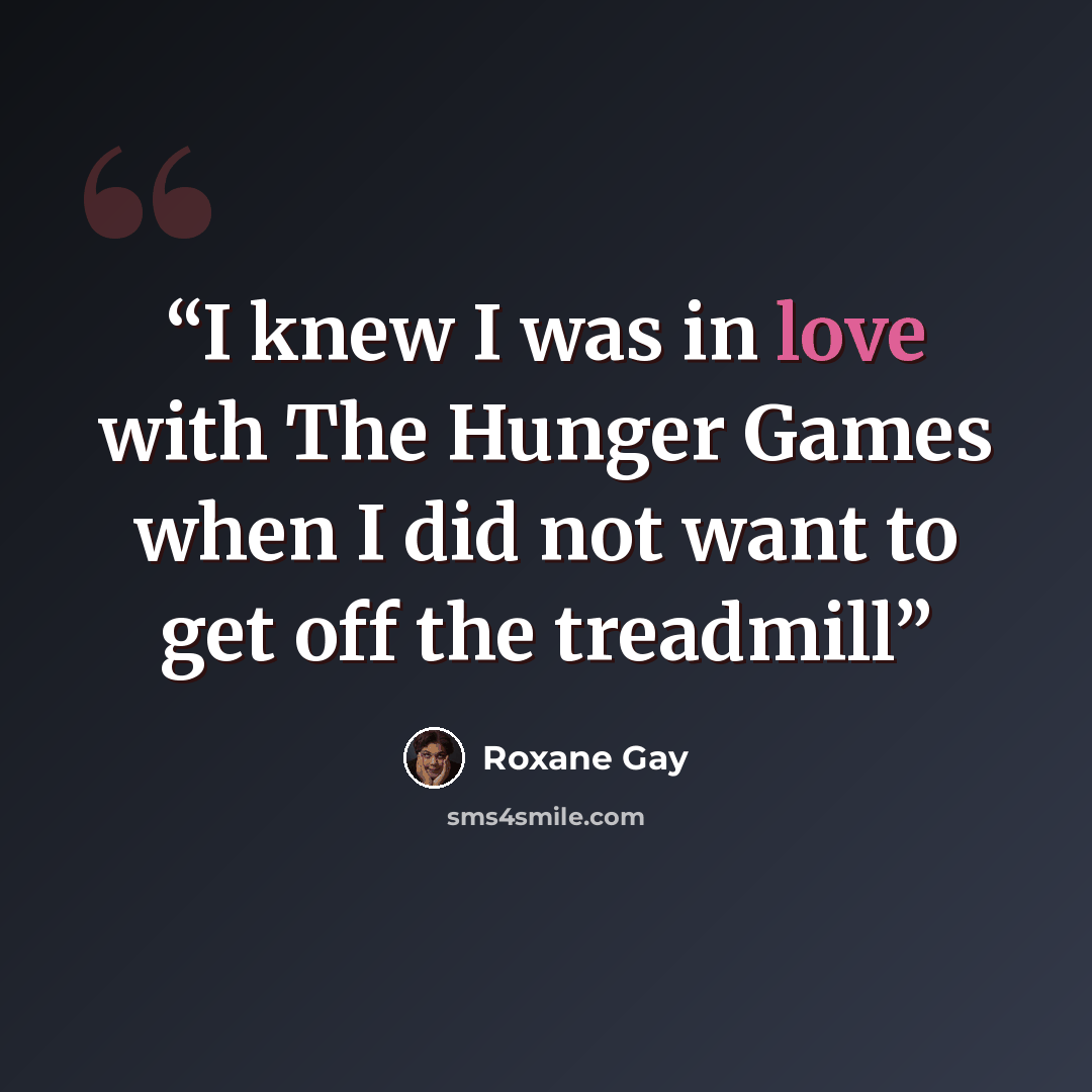 “I knew I was in love with The Hunger Games when I did not want to get off the treadmill” quote by Roxane Gay