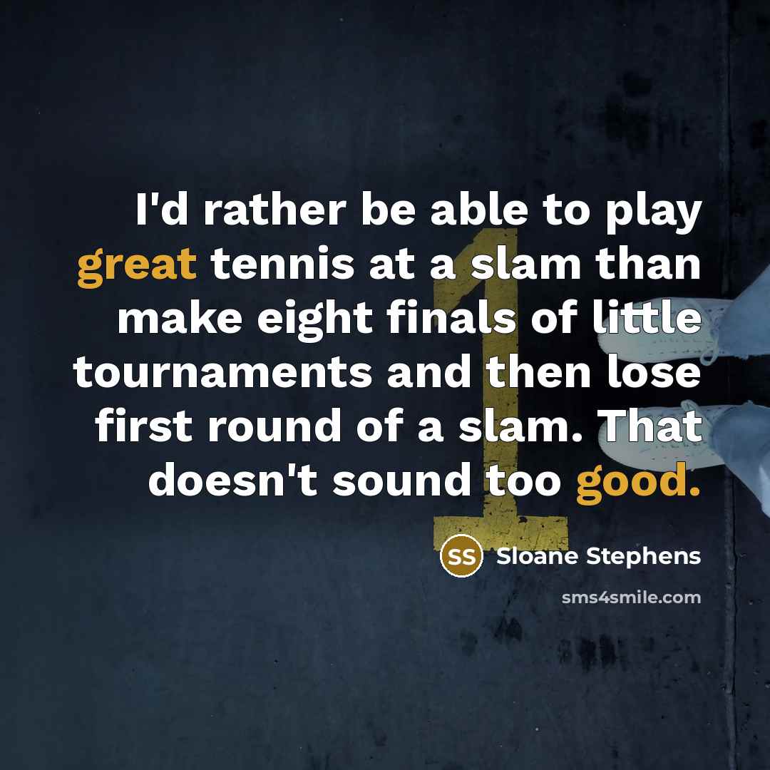 “I'd rather be able to play great tennis at a slam than make eight finals of little tournaments and then lose first round of a slam. That doesn't sound too good.” quote by Sloane Stephens