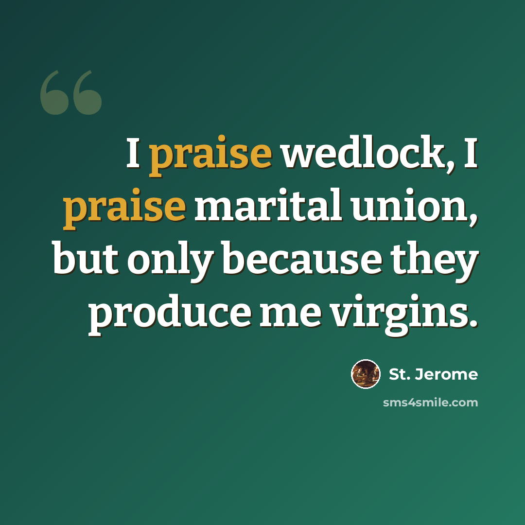 “I praise wedlock, I praise marital union, but only because they produce me virgins.” quote by St. Jerome