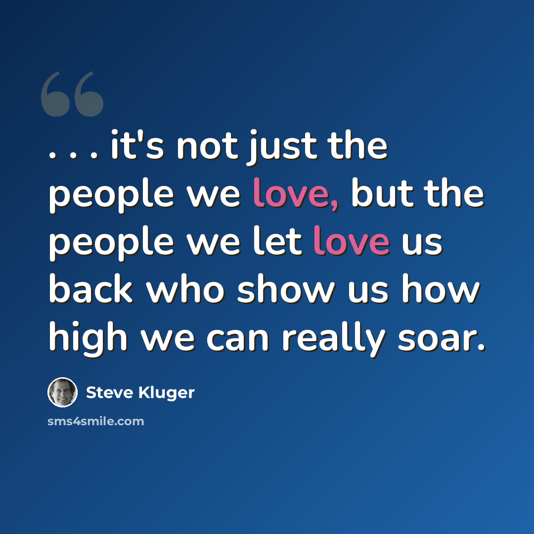 “. . . it's not just the people we love, but the people we let love us back who show us how high we can really soar.” quote by Steve Kluger