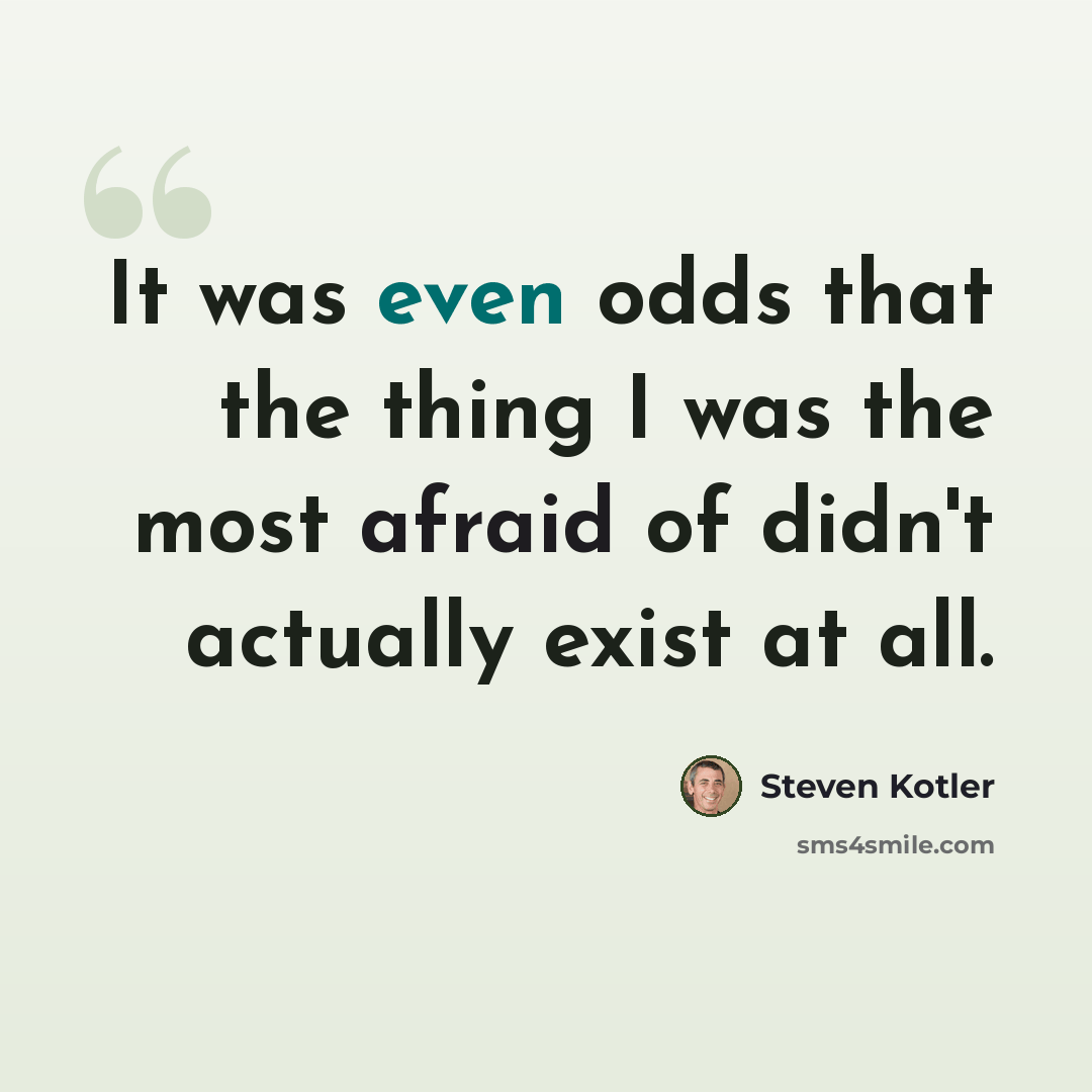 “It was even odds that the thing I was the most afraid of didn't actually exist at all.” quote by Steven Kotler