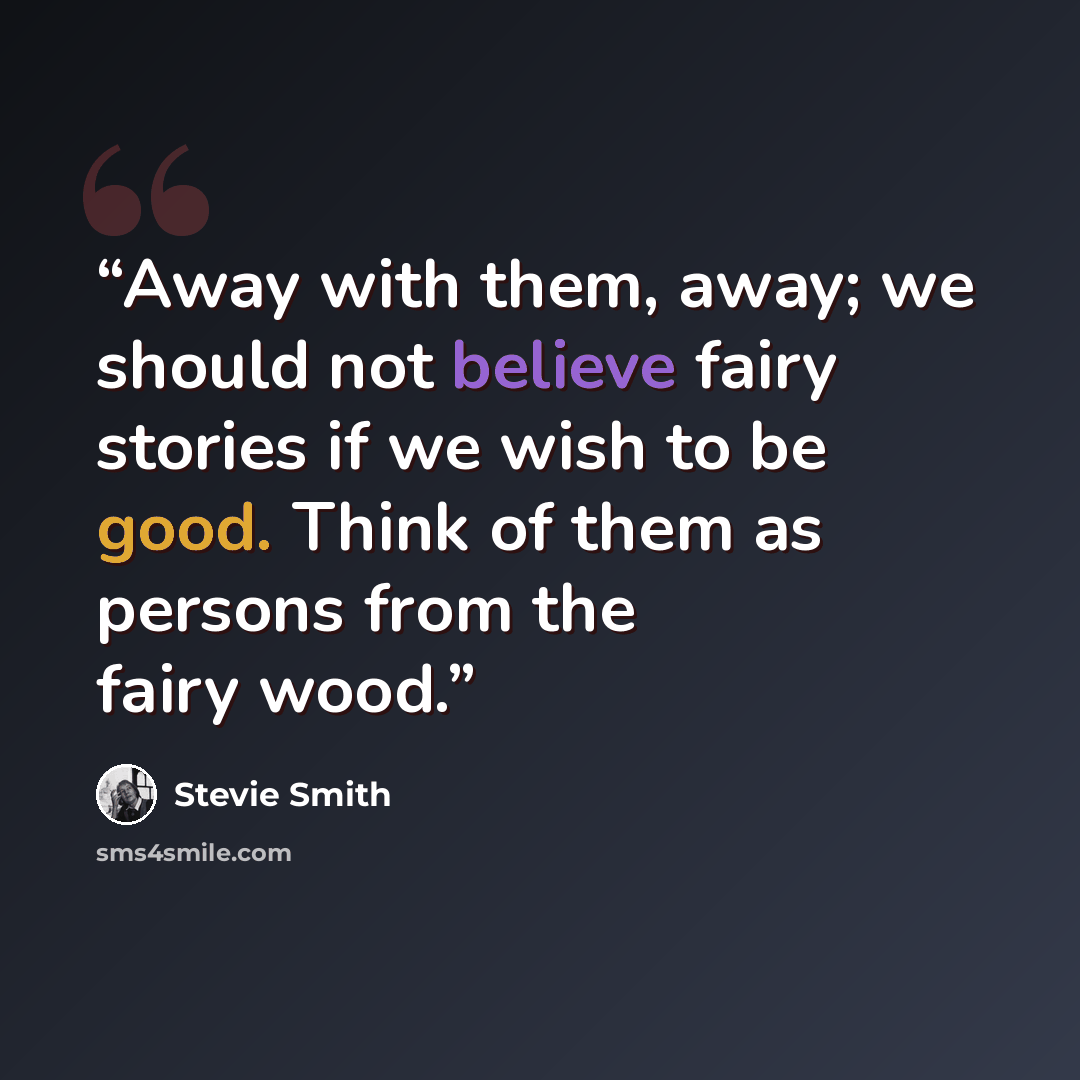 “Away with them, away; we should not believe fairy stories if we wish to be good. Think of them as persons from the fairy wood.” quote by Stevie Smith
