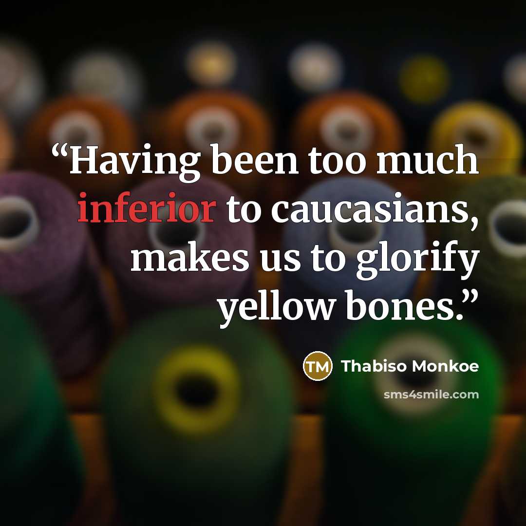 “Having been too much inferior to caucasians, makes us to glorify yellow bones.” quote by Thabiso Monkoe