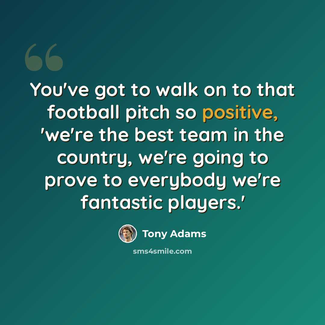 “You've got to walk on to that football pitch so positive, 'we're the best team in the country, we're going to prove to everybody we're fantastic players.'” quote by Tony Adams