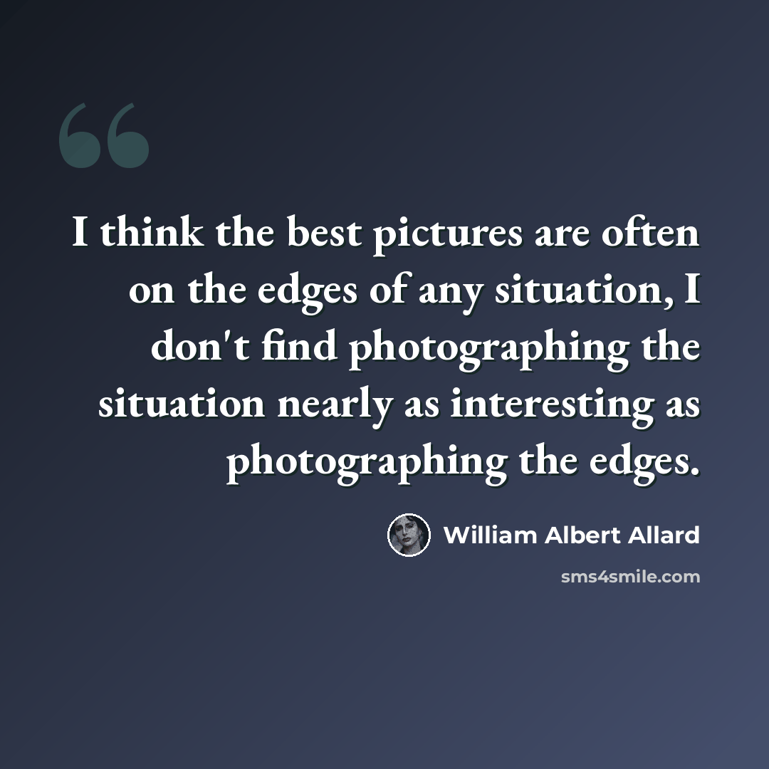 “I think the best pictures are often on the edges of any situation, I don't find photographing the situation nearly as interesting as photographing the edges.” quote by William Albert Allard