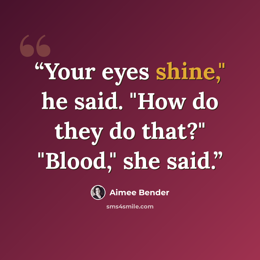 “Your eyes shine," he said. "How do they do that?" "Blood," she said.” quote by Aimee Bender