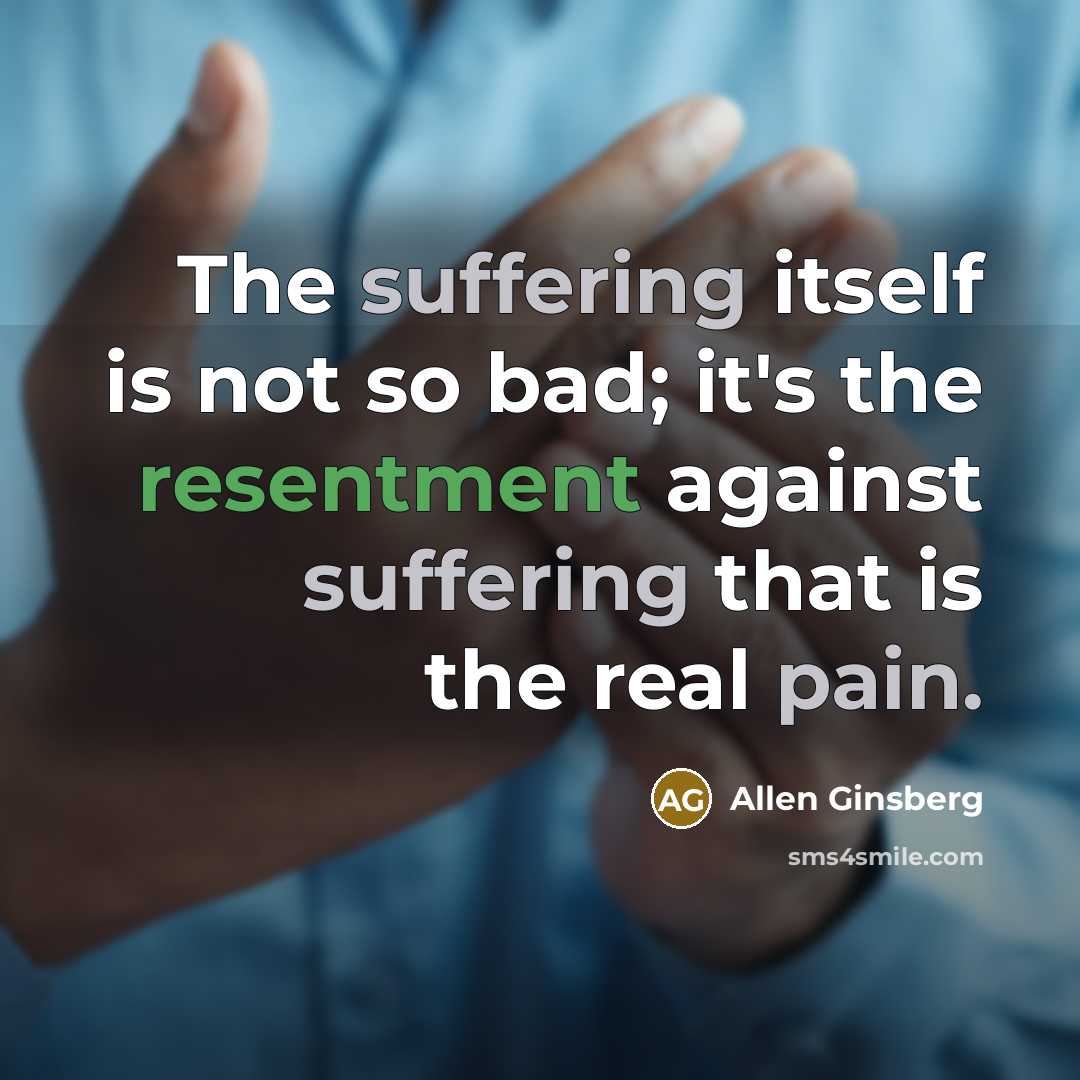 “The suffering itself is not so bad; it's the resentment against suffering that is the real pain.” quote by Allen Ginsberg