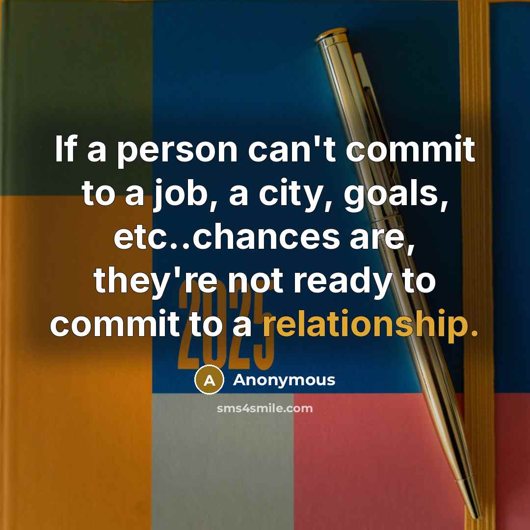 “If a person can't commit to a job, a city, goals, etc..chances are, they're not ready to commit to a relationship.” quote by Anonymous