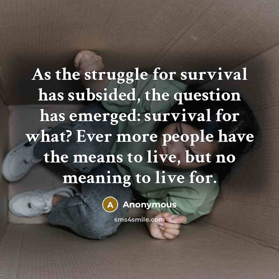 “As the struggle for survival has subsided, the question has emerged: survival for what? Ever more people have the means to live, but no meaning to live for.” quote by Anonymous
