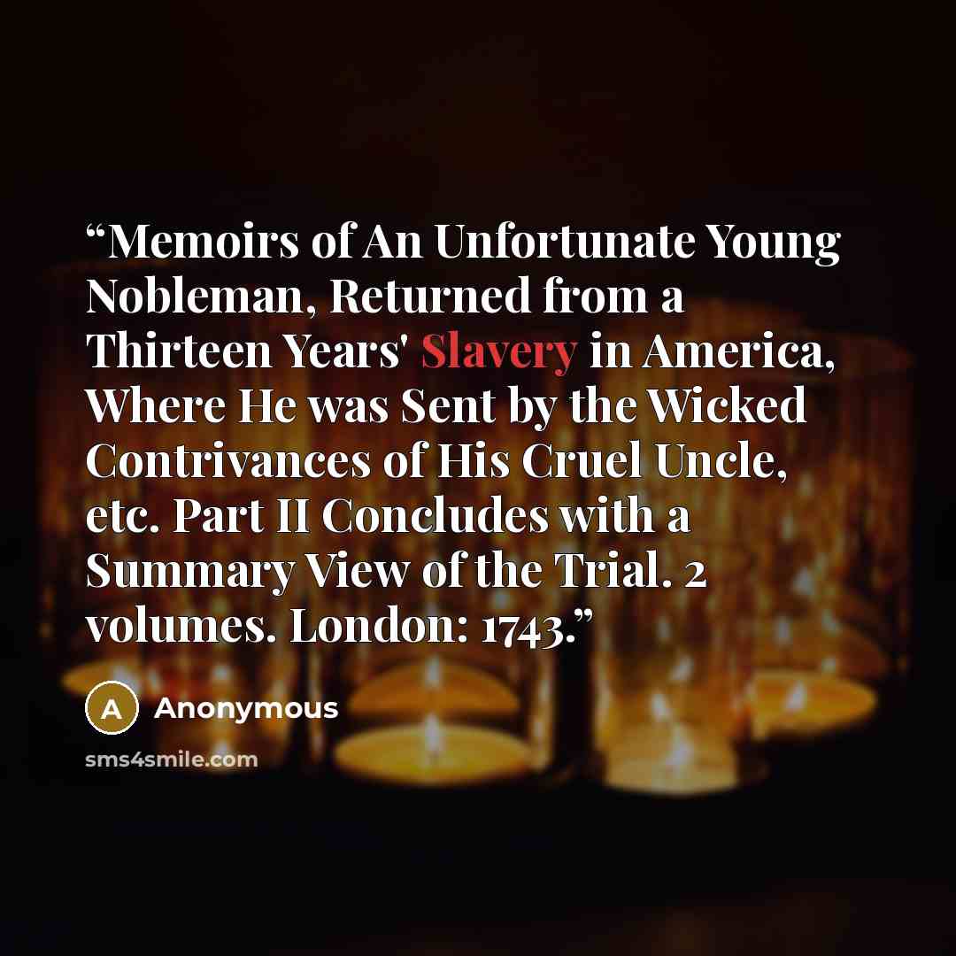 “Memoirs of An Unfortunate Young Nobleman, Returned from a Thirteen Years' Slavery in America, Where He was Sent by the Wicked Contrivances of His Cruel Uncle, etc. Part II Concludes with a Summary View of the Trial. 2 volumes. London: 1743.” quote by Anonymous