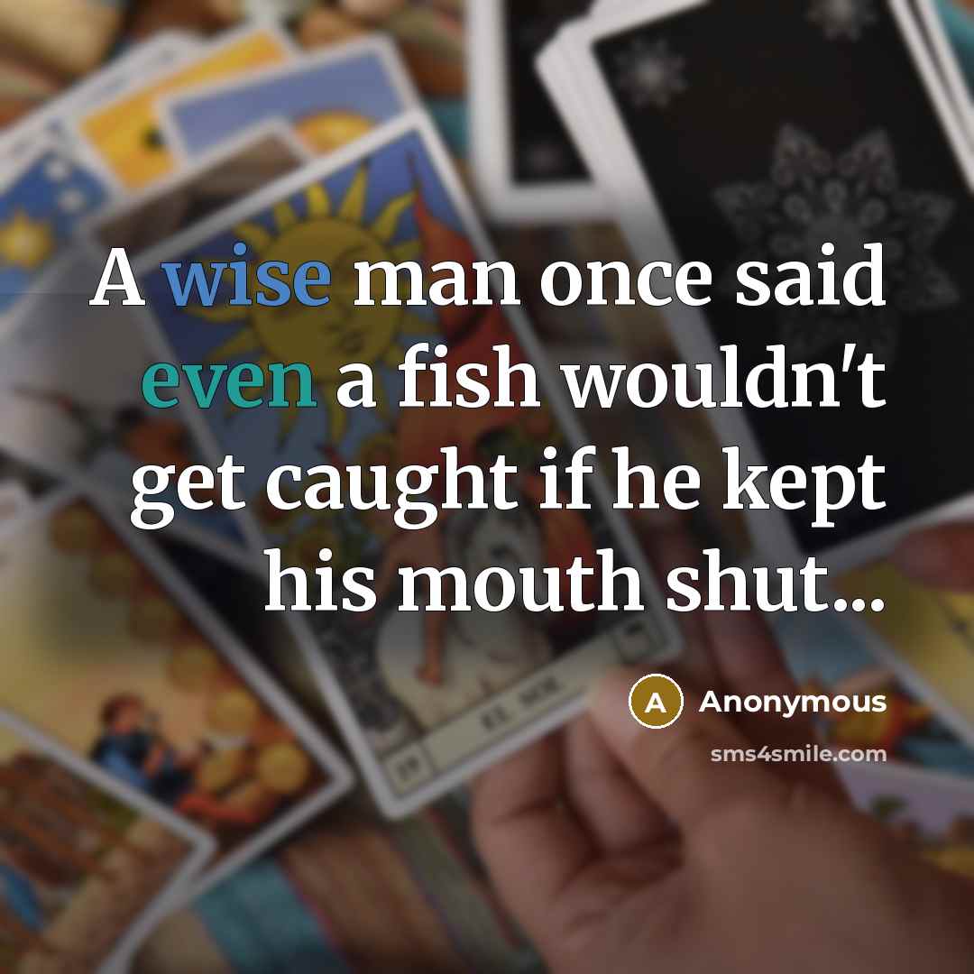 “A wise man once said even a fish wouldn't get caught if he kept his mouth shut...” quote by Anonymous