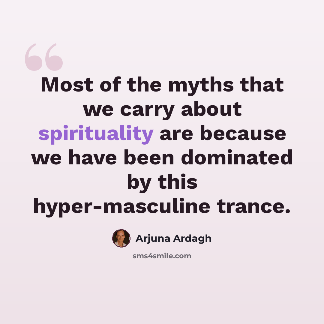 “Most of the myths that we carry about spirituality are because we have been dominated by this hyper-masculine trance.” quote by Arjuna Ardagh
