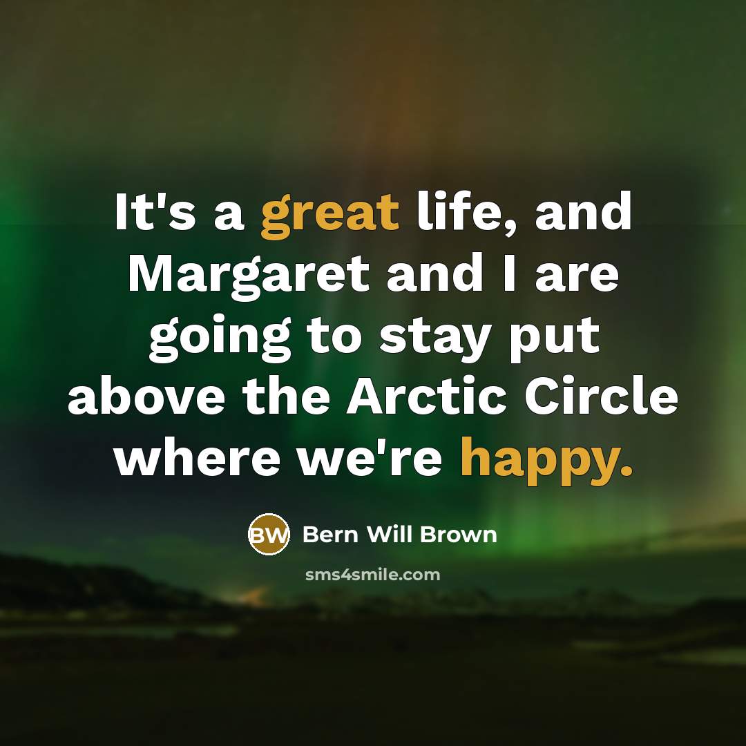 “It's a great life, and Margaret and I are going to stay put above the Arctic Circle where we're happy.” quote by Bern Will Brown