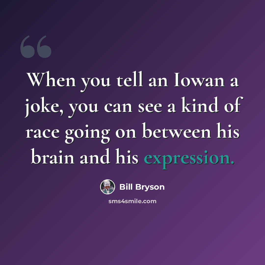 “When you tell an Iowan a joke, you can see a kind of race going on between his brain and his expression.” quote by Bill Bryson