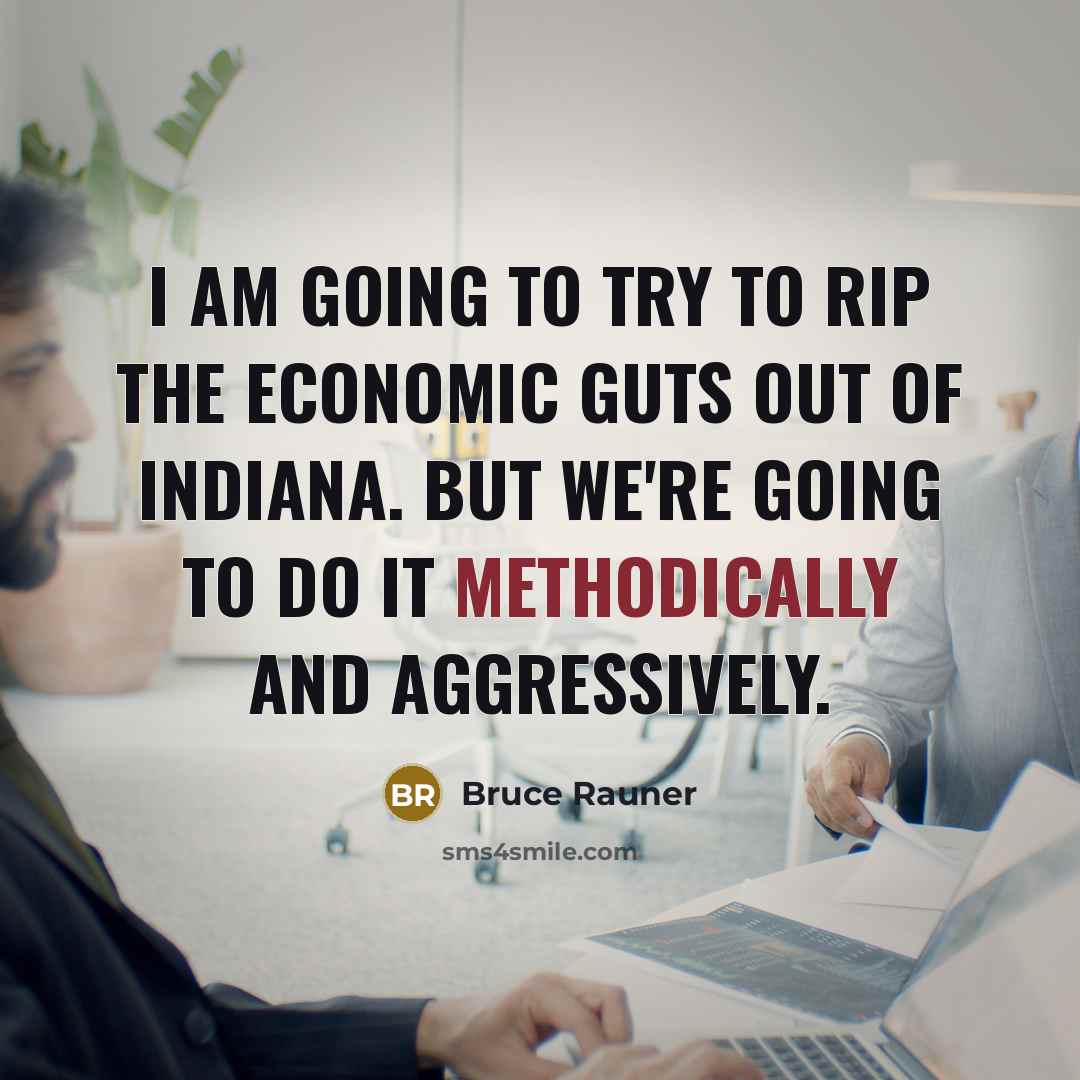 “I am going to try to rip the economic guts out of Indiana. But we're going to do it methodically and aggressively.” quote by Bruce Rauner