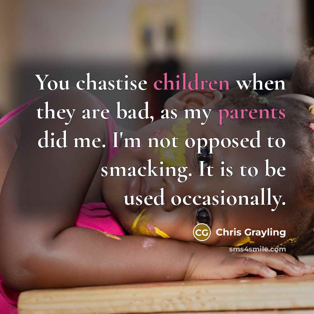 “You chastise children when they are bad, as my parents did me. I'm not opposed to smacking. It is to be used occasionally.” quote by Chris Grayling