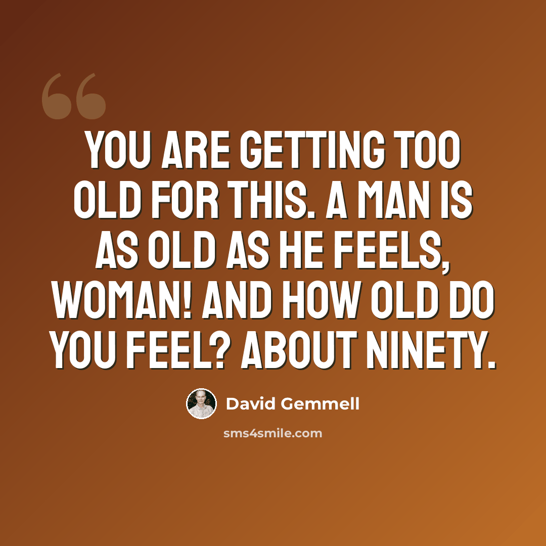 “You are getting too old for this. A man is as old as he feels, woman! And how old do you feel? About ninety.” quote by David Gemmell