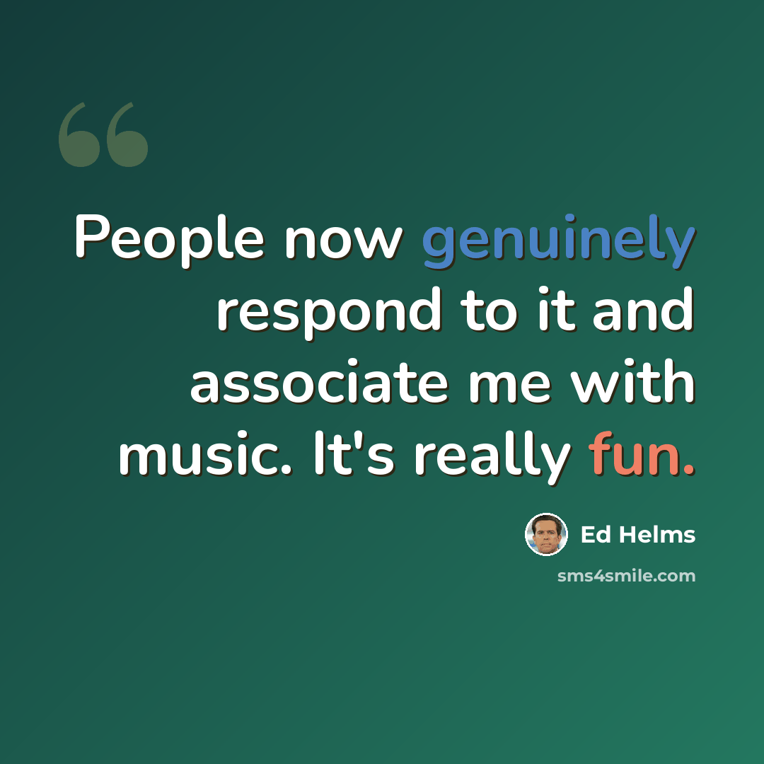 “People now genuinely respond to it and associate me with music. It's really fun.” quote by Ed Helms