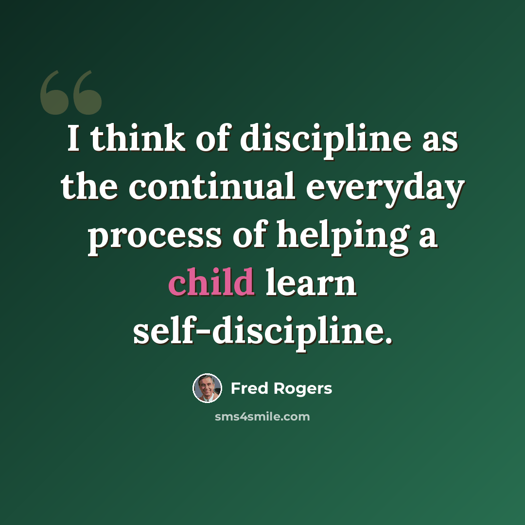 “I think of discipline as the continual everyday process of helping a child learn self-discipline.” quote by Fred Rogers