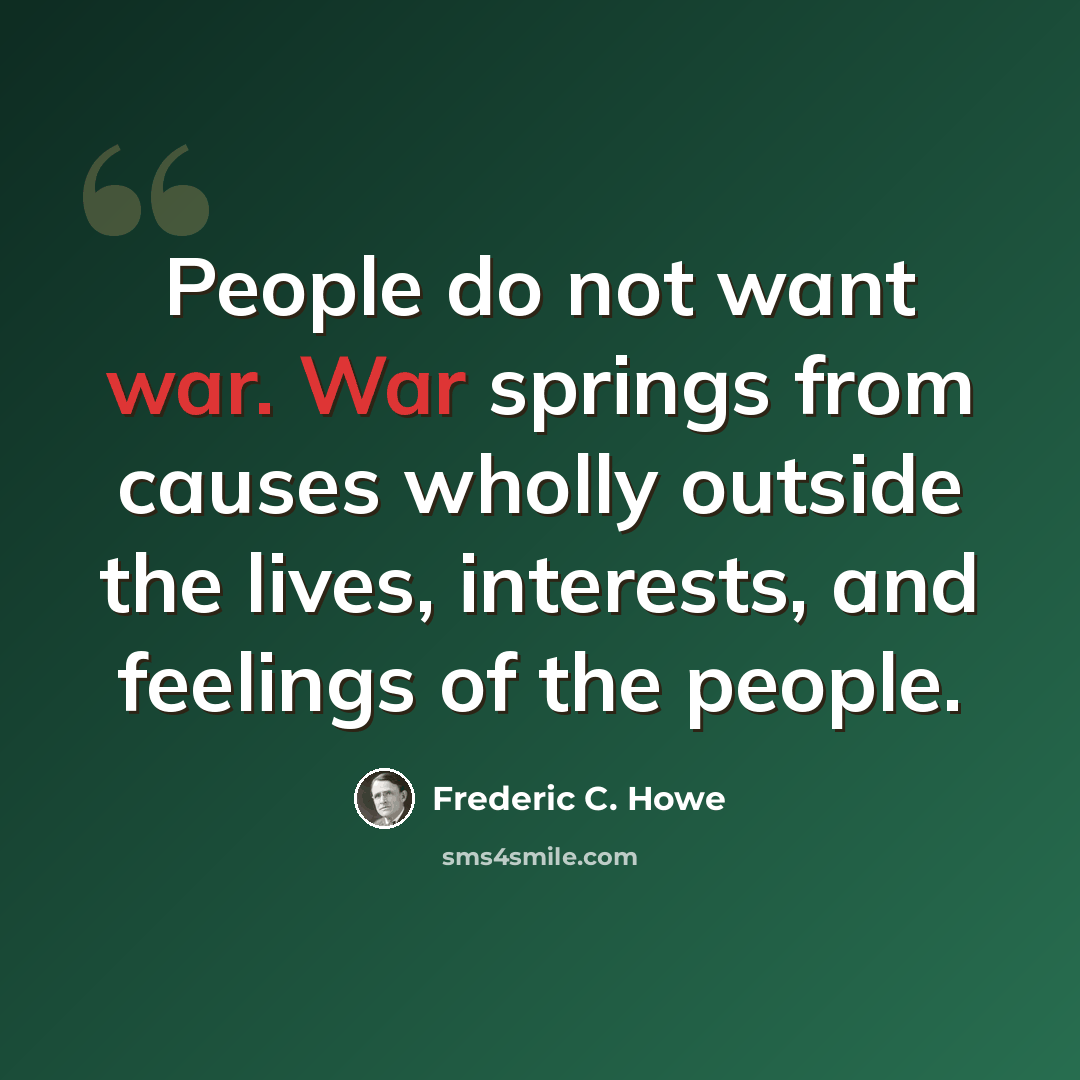 “People do not want war. War springs from causes wholly outside the lives, interests, and feelings of the people.” quote by Frederic C. Howe