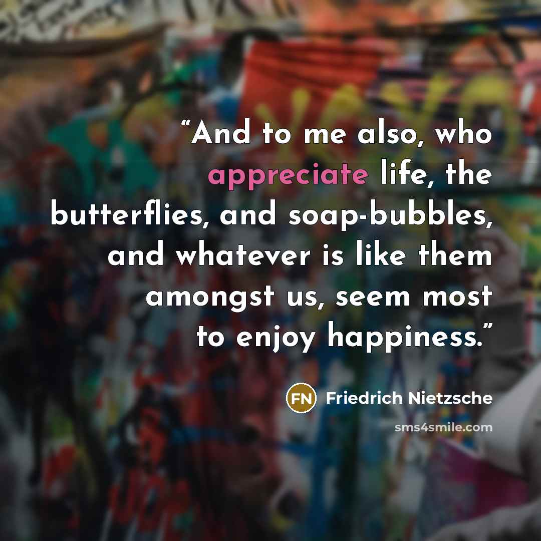 “And to me also, who appreciate life, the butterflies, and soap-bubbles, and whatever is like them amongst us, seem most to enjoy happiness.” quote by Friedrich Nietzsche
