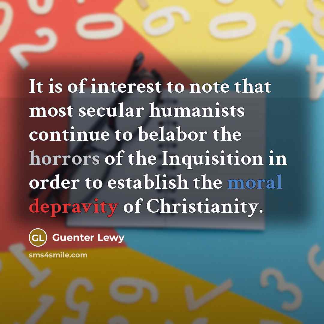 “It is of interest to note that most secular humanists continue to belabor the horrors of the Inquisition in order to establish the moral depravity of Christianity.” quote by Guenter Lewy