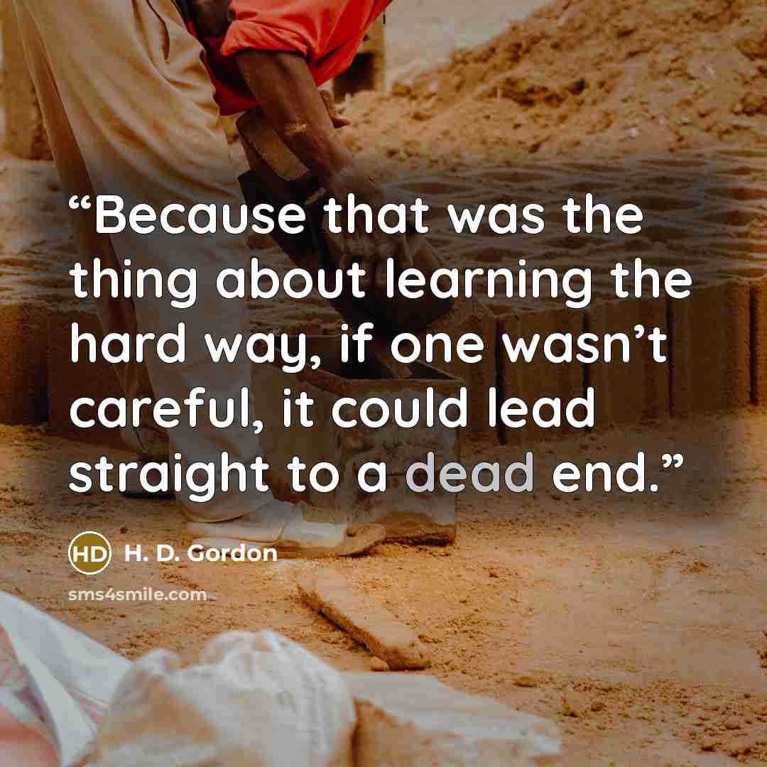 “Because that was the thing about learning the hard way, if one wasn’t careful, it could lead straight to a dead end.” quote by H. D. Gordon