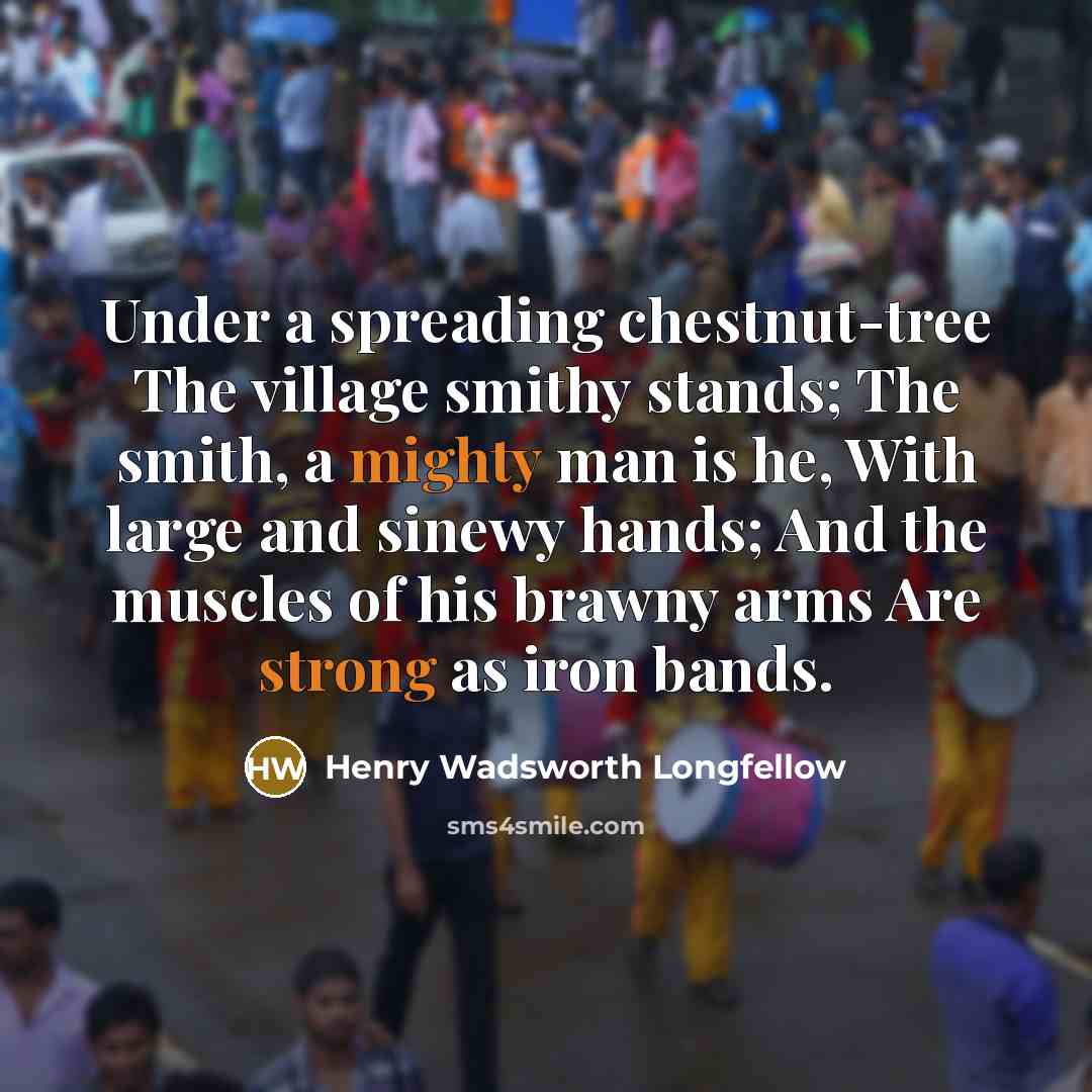 “Under a spreading chestnut-tree The village smithy stands; The smith, a mighty man is he, With large and sinewy hands; And the muscles of his brawny arms Are strong as iron bands.” quote by Henry Wadsworth Longfellow