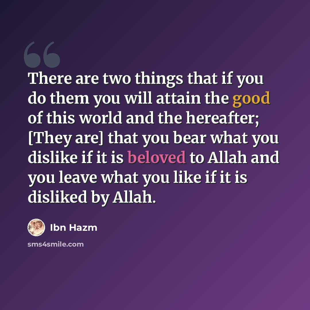 “There are two things that if you do them you will attain the good of this world and the hereafter; [They are] that you bear what you dislike if it is beloved to Allah and you leave what you like if it is disliked by Allah.” quote by Ibn Hazm
