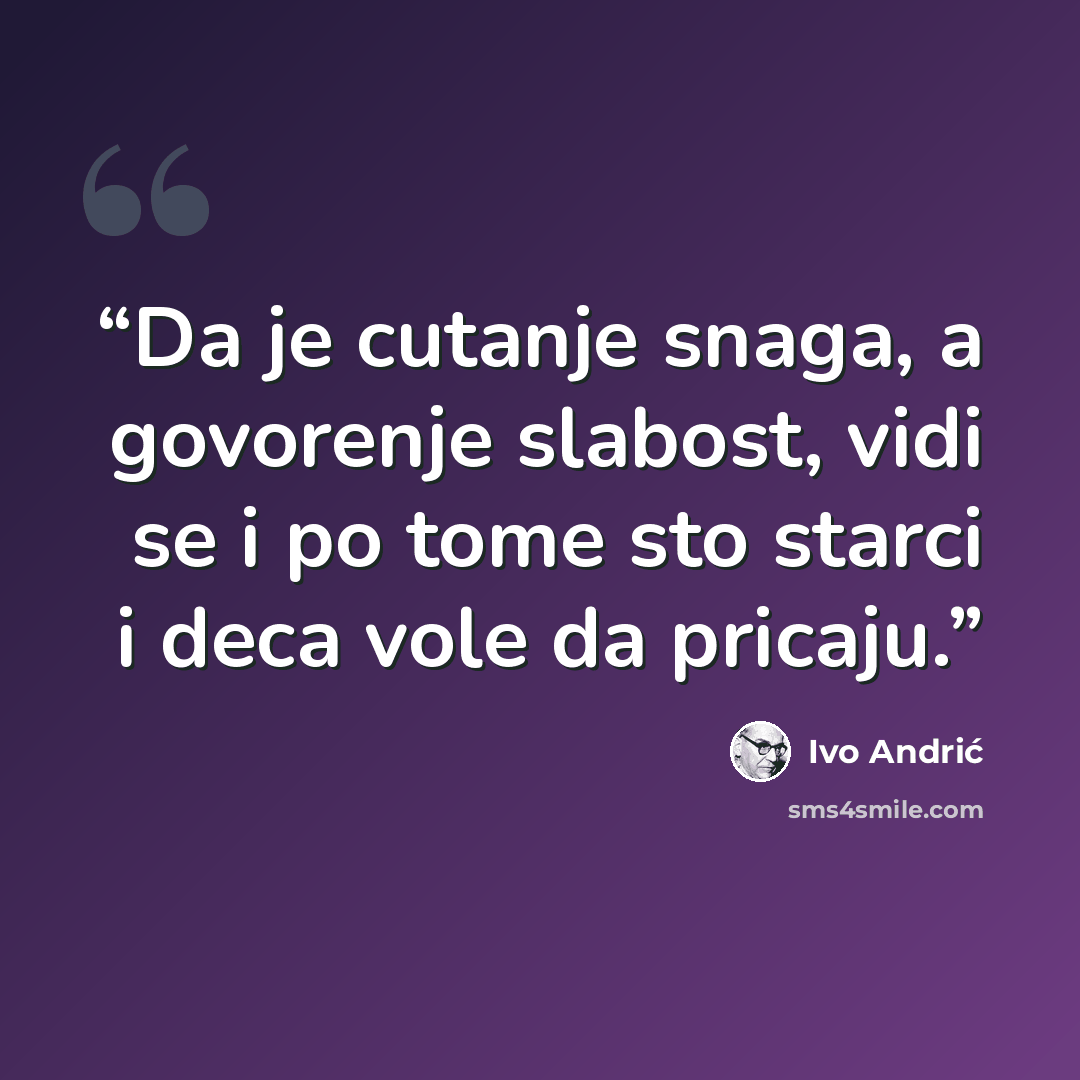 “Da je cutanje snaga, a govorenje slabost, vidi se i po tome sto starci i deca vole da pricaju.” quote by Ivo Andrić