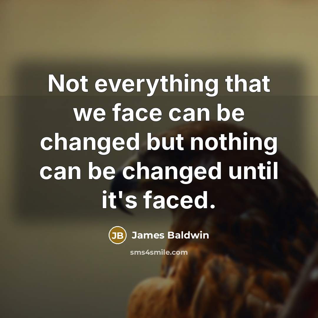 “Not everything that we face can be changed but nothing can be changed until it's faced.” quote by James Baldwin