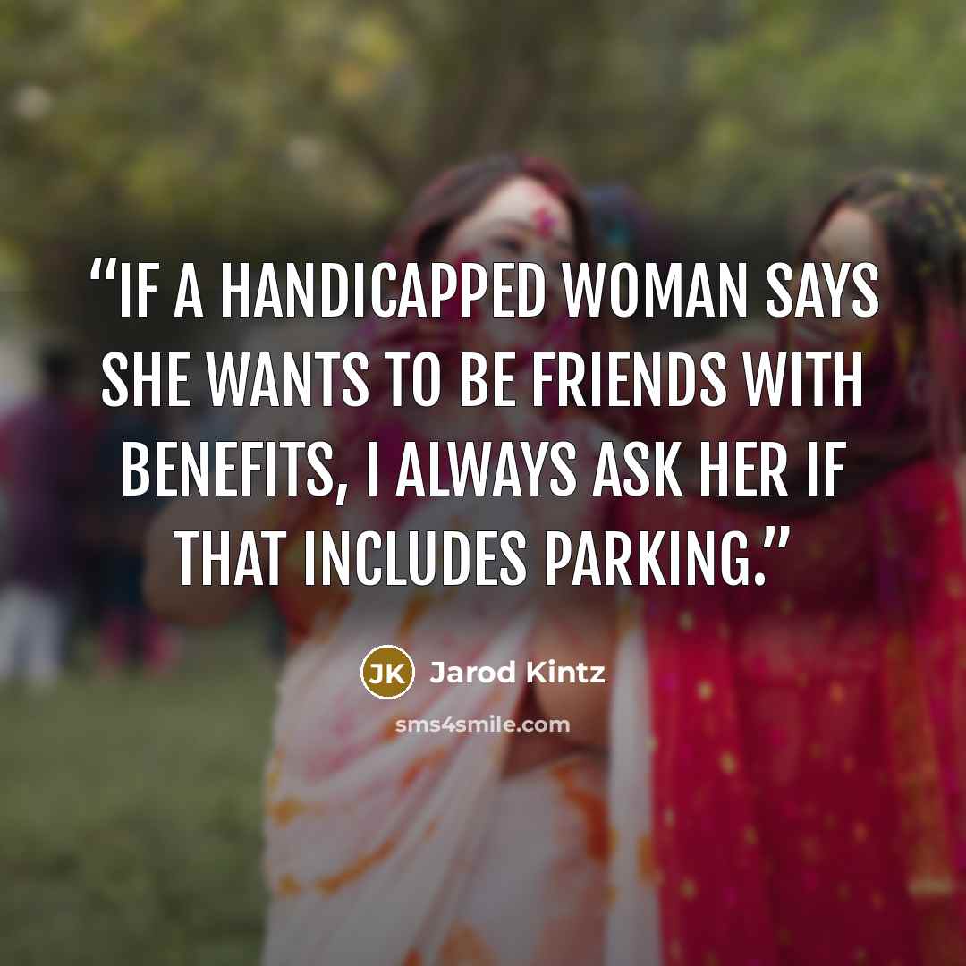“If a handicapped woman says she wants to be friends with benefits, I always ask her if that includes parking.” quote by Jarod Kintz