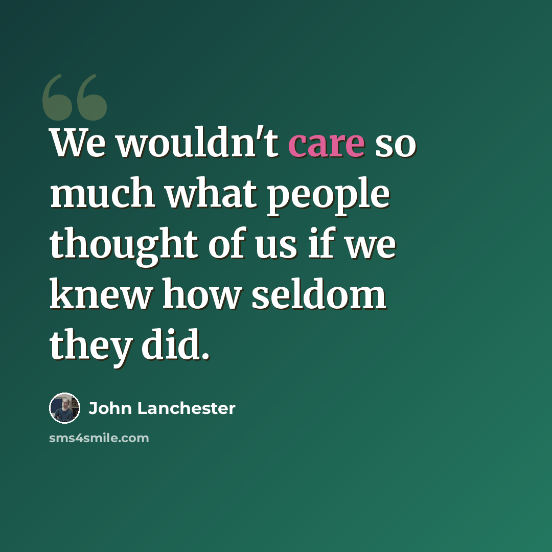 “We wouldn't care so much what people thought of us if we knew how seldom they did.” quote by John Lanchester