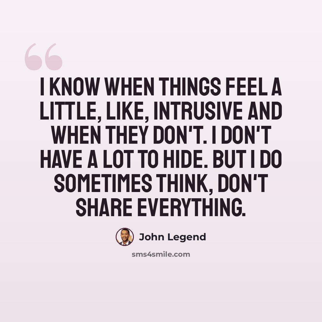 “I know when things feel a little, like, intrusive and when they don't. I don't have a lot to hide. But I do sometimes think, don't share everything.” quote by John Legend
