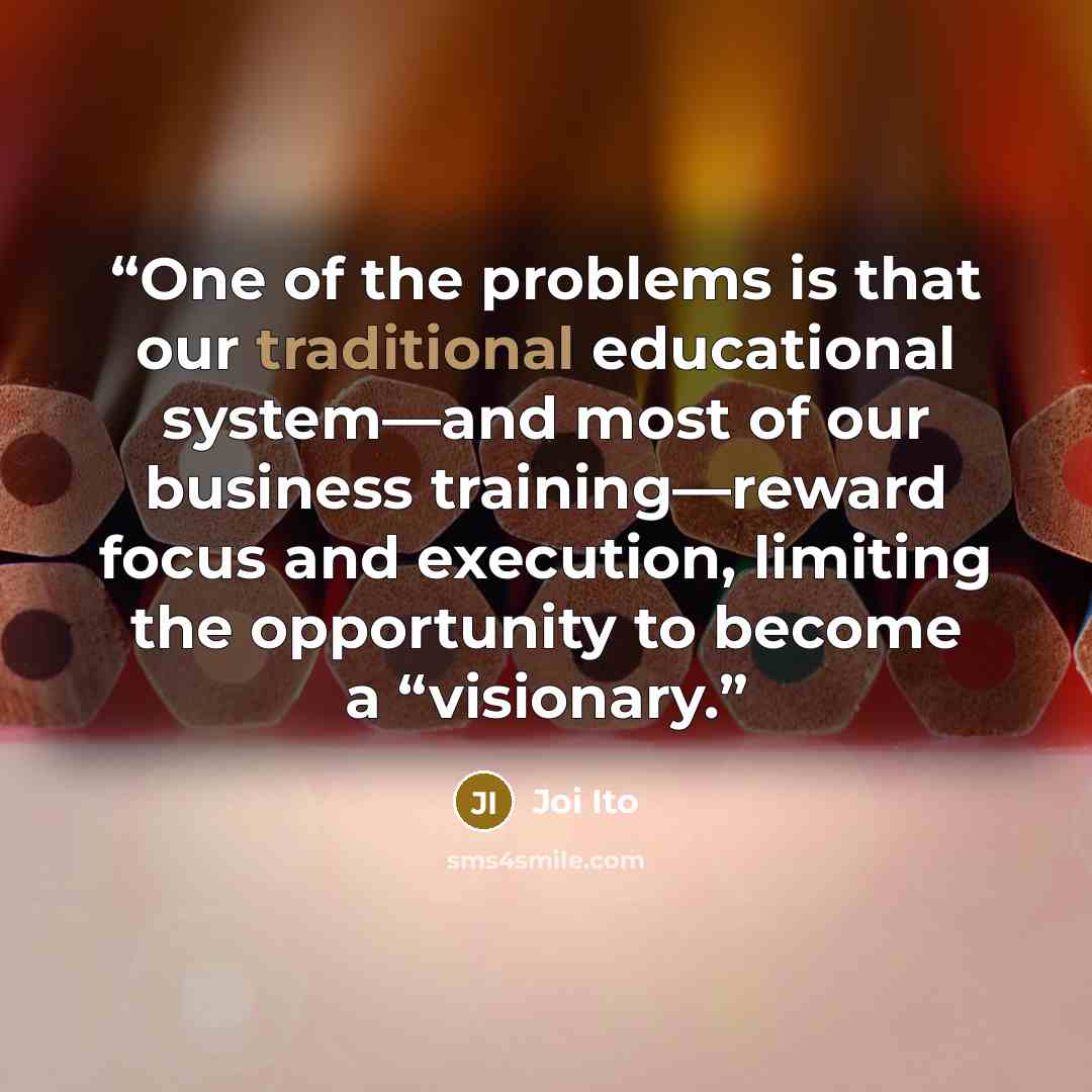 “One of the problems is that our traditional educational system—and most of our business training—reward focus and execution, limiting the opportunity to become a “visionary.” quote by Joi Ito