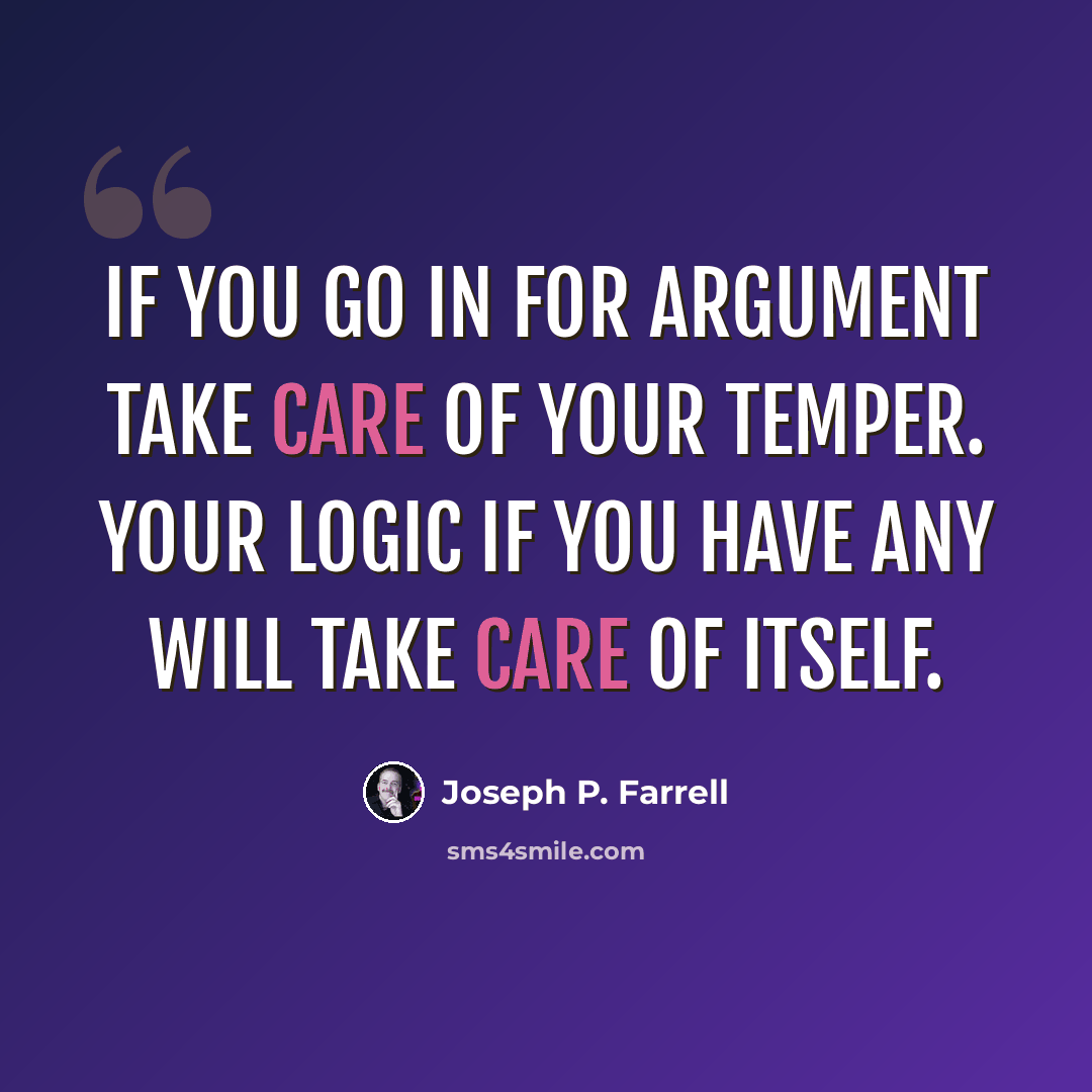 “If you go in for argument take care of your temper. Your logic if you have any will take care of itself.” quote by Joseph P. Farrell