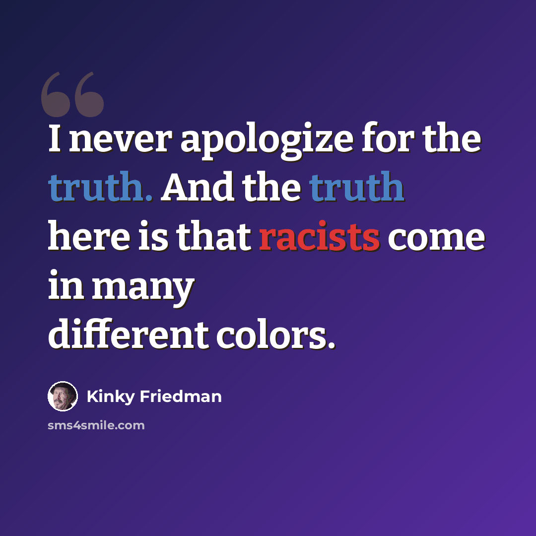 “I never apologize for the truth. And the truth here is that racists come in many different colors.” quote by Kinky Friedman