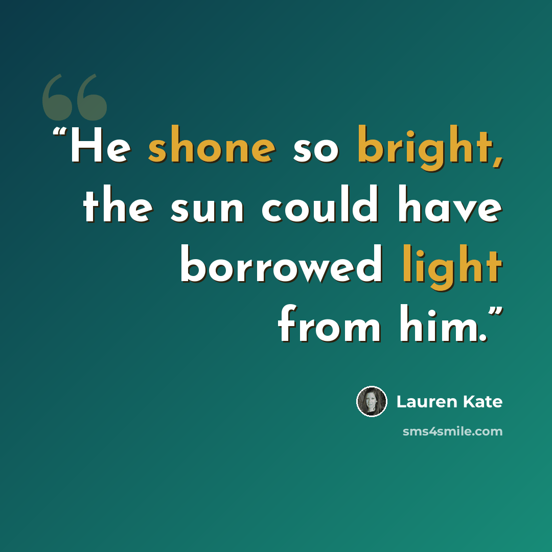 “He shone so bright, the sun could have borrowed light from him.” quote by Lauren Kate