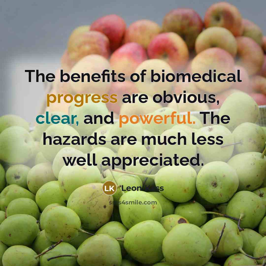 “The benefits of biomedical progress are obvious, clear, and powerful. The hazards are much less well appreciated.” quote by Leon Kass