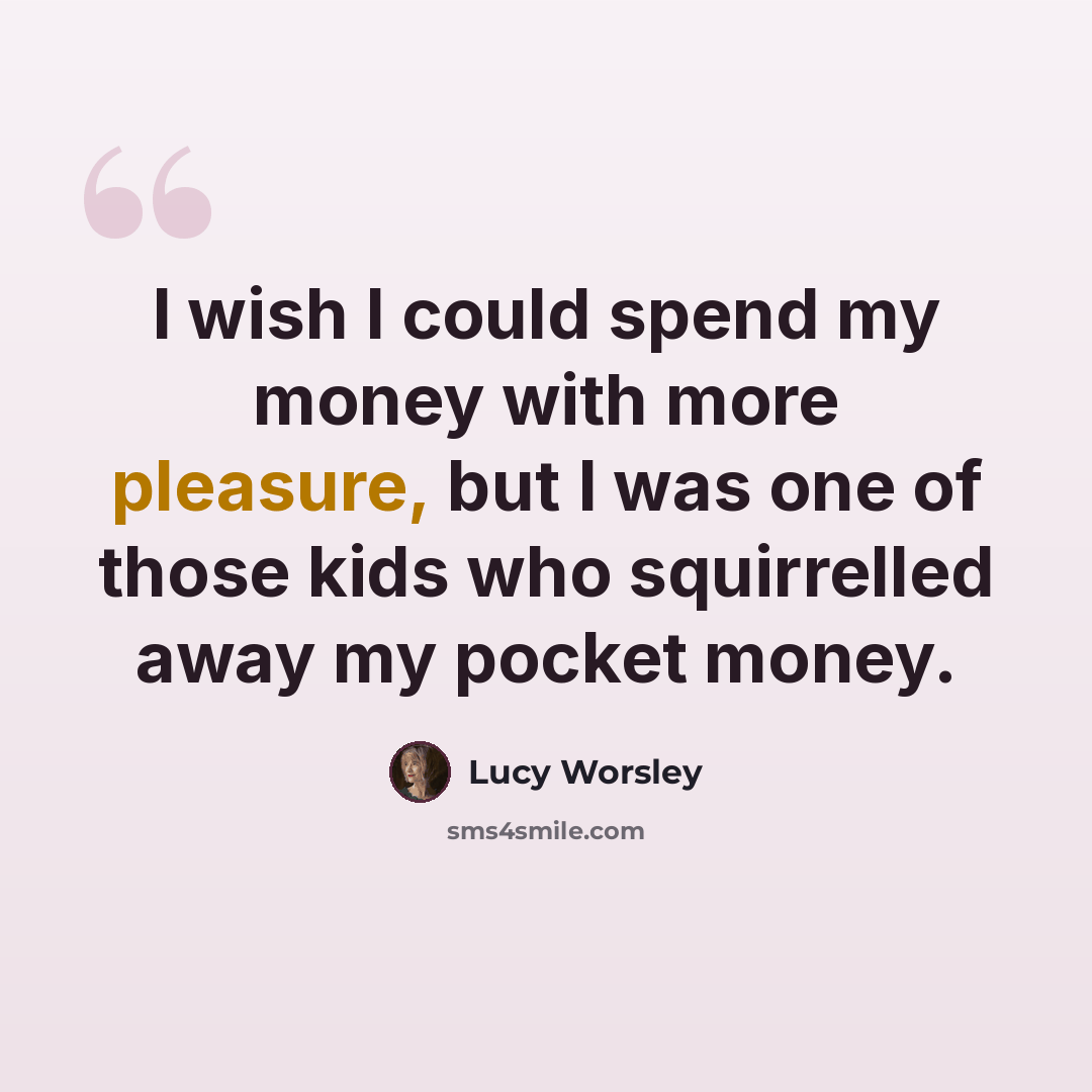 “I wish I could spend my money with more pleasure, but I was one of those kids who squirrelled away my pocket money.” quote by Lucy Worsley