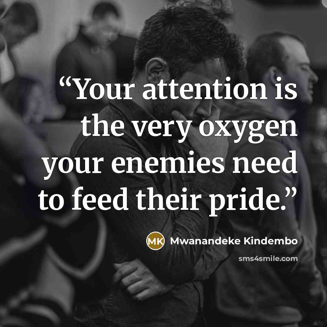 “Your attention is the very oxygen your enemies need to feed their pride.” quote by Mwanandeke Kindembo
