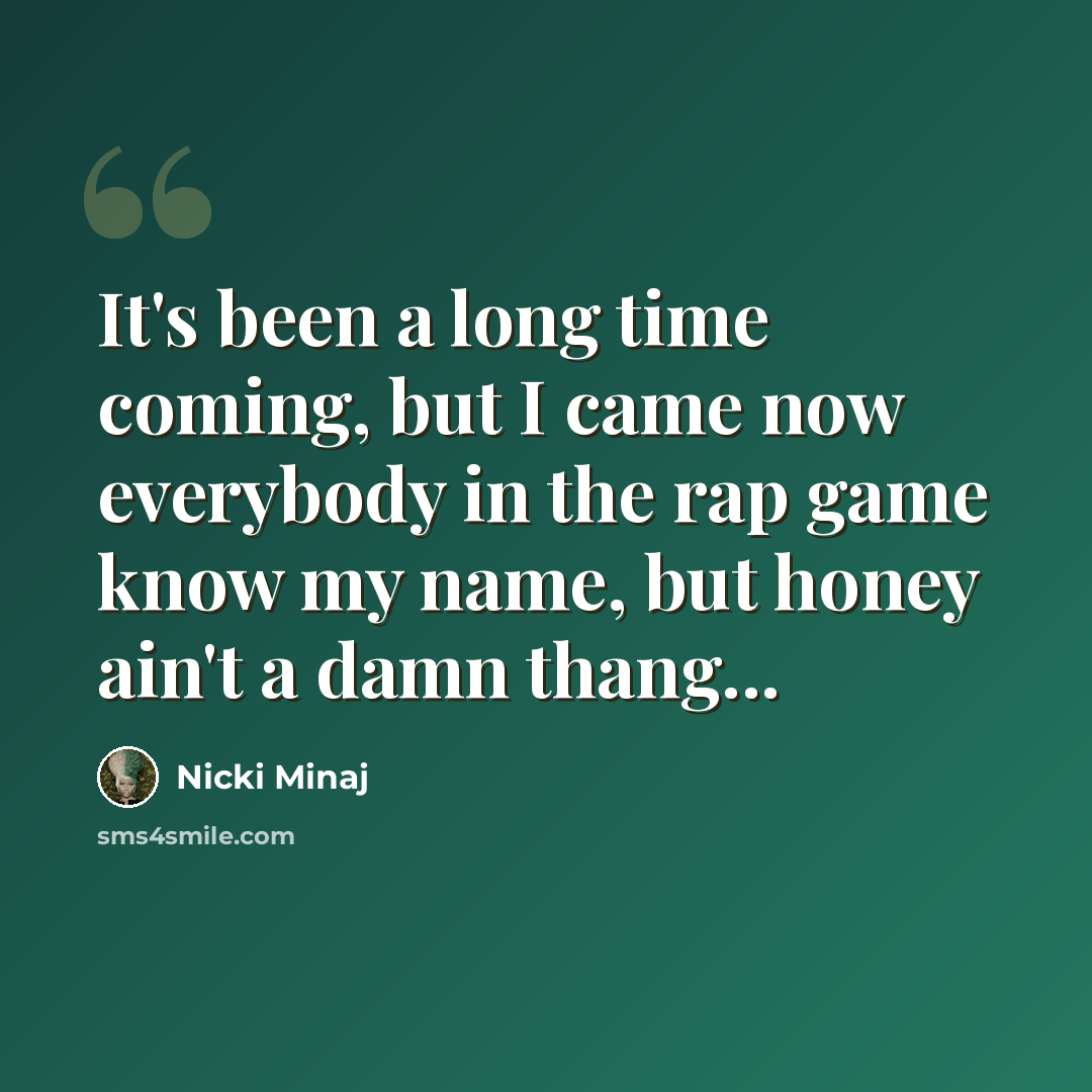 “It's been a long time coming, but I came now everybody in the rap game know my name, but honey ain't a damn thang...” quote by Nicki Minaj