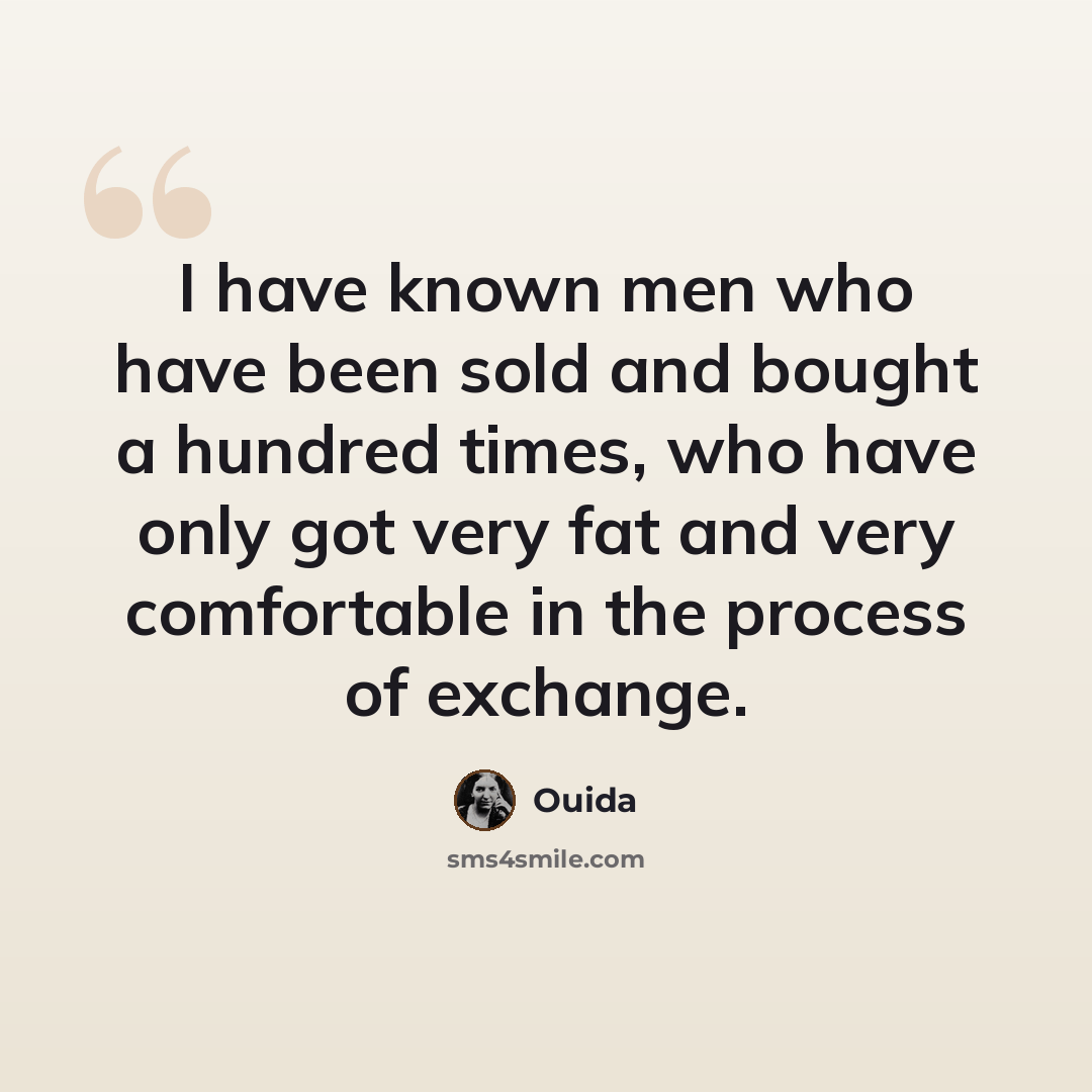 “I have known men who have been sold and bought a hundred times, who have only got very fat and very comfortable in the process of exchange.” quote by Ouida