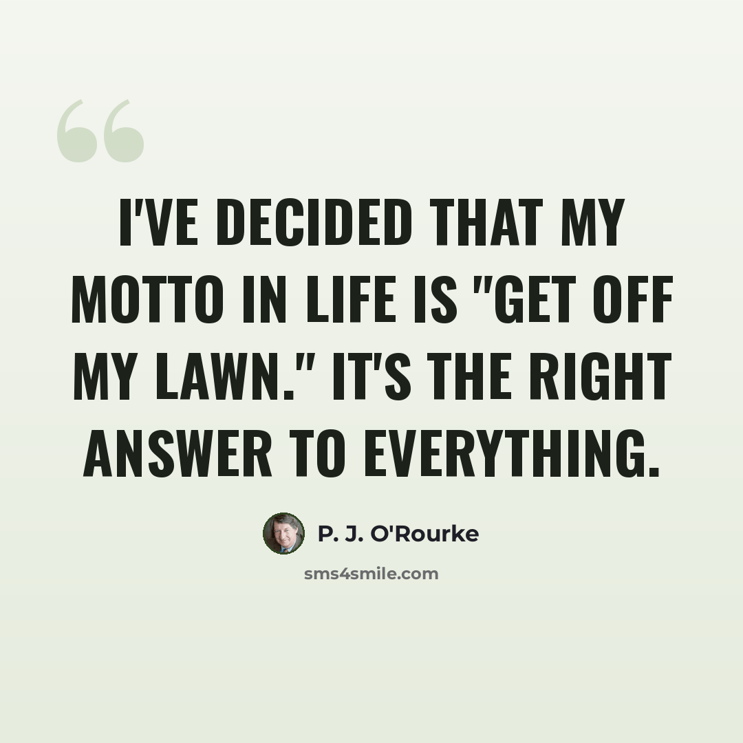 “I've decided that my motto in life is "Get off my lawn." It's the right answer to everything.” quote by P. J. O'Rourke