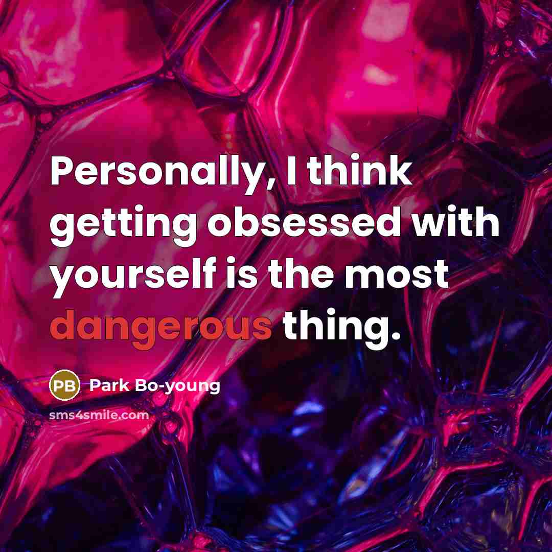 “Personally, I think getting obsessed with yourself is the most dangerous thing.” quote by Park Bo-young