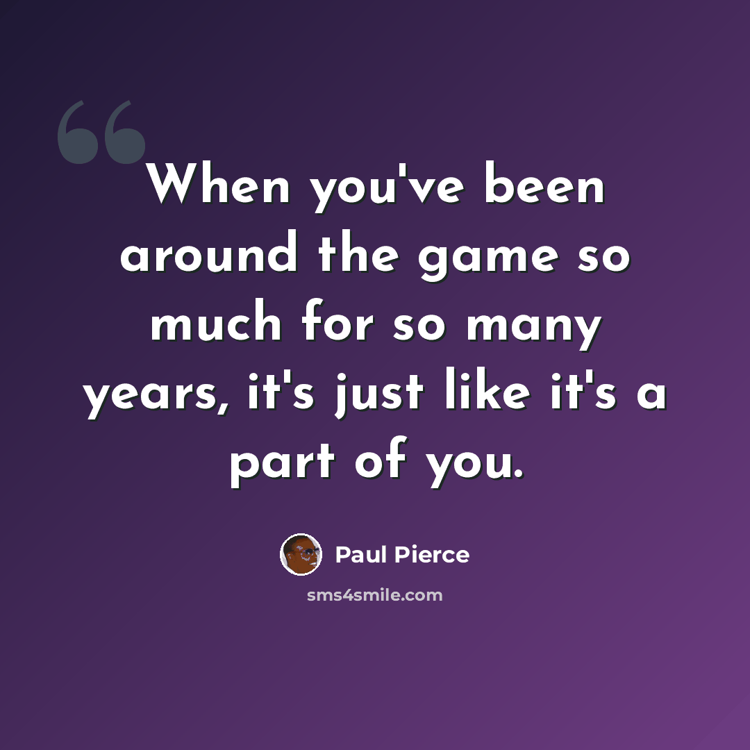 “When you've been around the game so much for so many years, it's just like it's a part of you.” quote by Paul Pierce